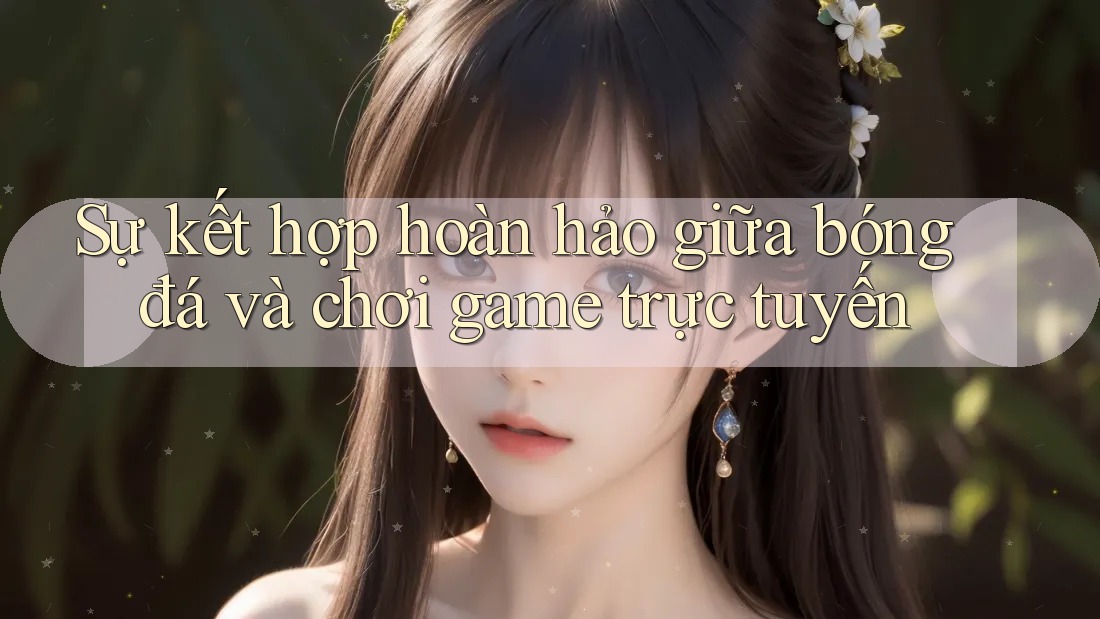 Sự kết hợp hoàn hảo giữa bóng đá và chơi game trực tuyến Sự kết hợp hoàn hảo giữa bóng đá và chơi game trực tuyến