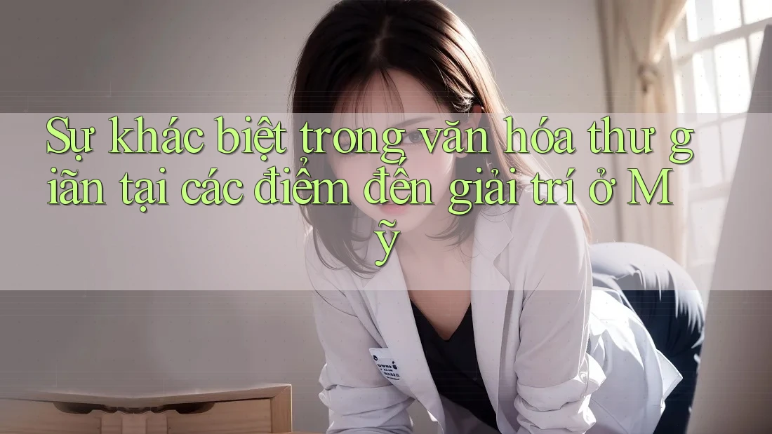 Sự khác biệt trong văn hóa thư giãn tại các điểm đến giải trí ở Mỹ