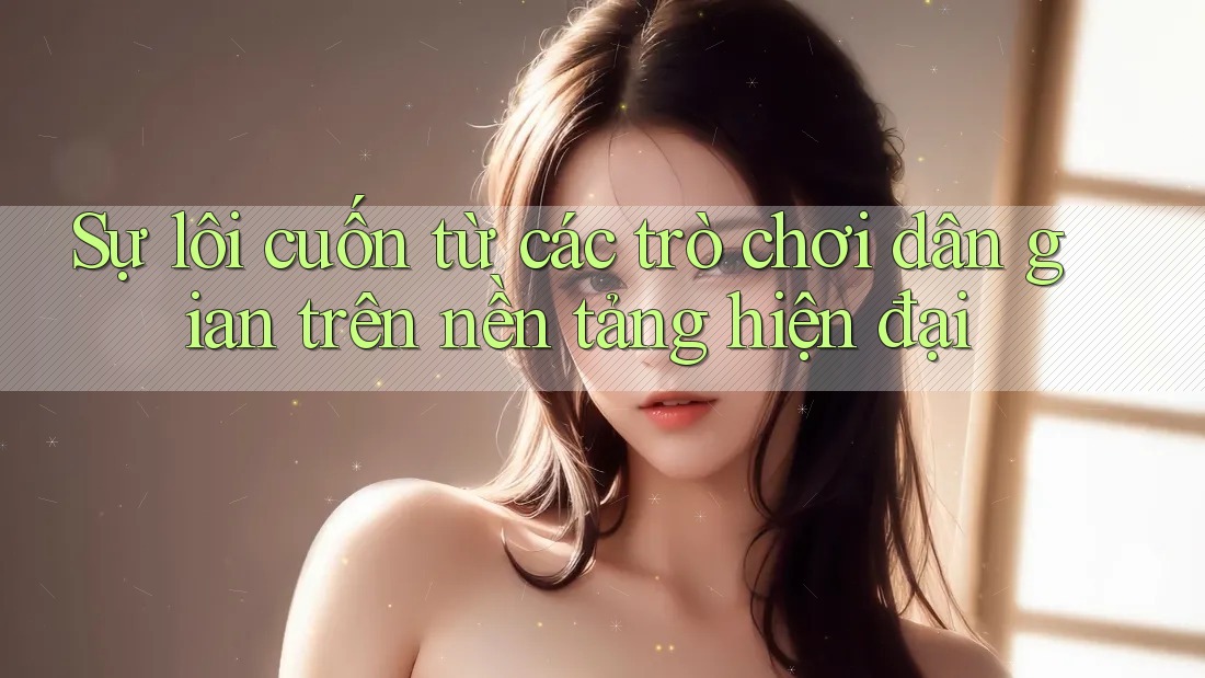 Sự lôi cuốn từ các trò chơi dân gian trên nền tảng hiện đại Sự lôi cuốn từ các trò chơi dân gian trên nền tảng hiện đại