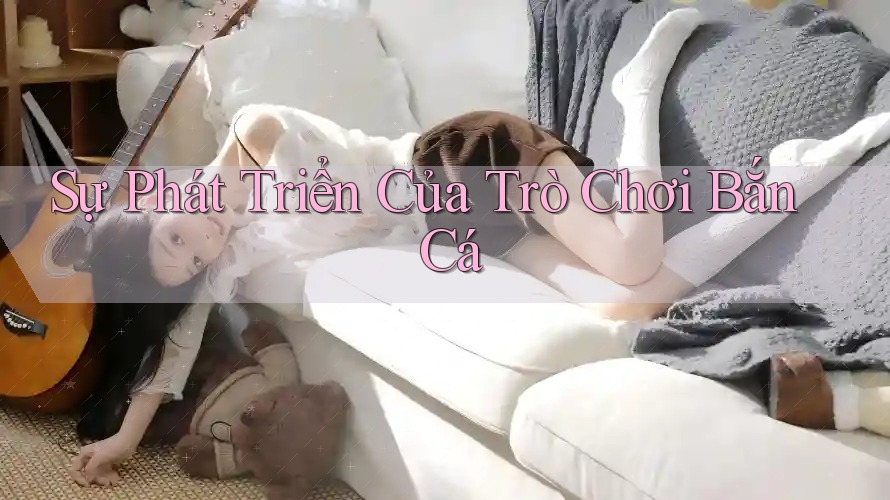 Sự Phát Triển Của Trò Chơi Bắn Cá Sự Phát Triển Của Trò Chơi Bắn Cá