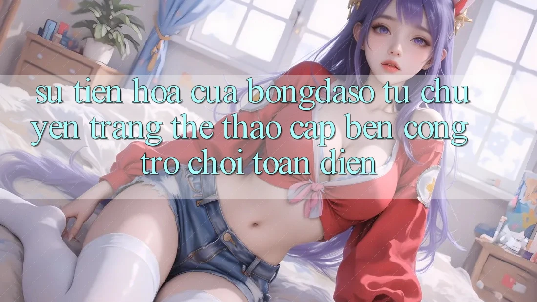 Sự Tiến Hóa Của Bongdaso: Từ Chuyên Trang Thể Thao Cập bến Cổng Trò chơi Toàn Diện Sự Tiến Hóa Của Bongdaso: Từ Chuyên Trang Thể Thao Cập bến Cổng Trò chơi Toàn Diện