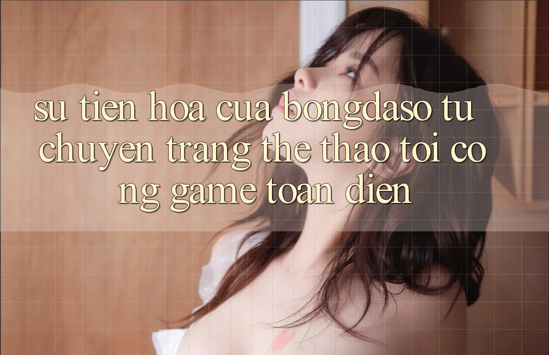 Sự Tiến Hóa Của Bongdaso: Từ Chuyên Trang Thể Thao Tới Cổng Game Toàn Diện Sự Tiến Hóa Của Bongdaso: Từ Chuyên Trang Thể Thao Tới Cổng Game Toàn Diện
