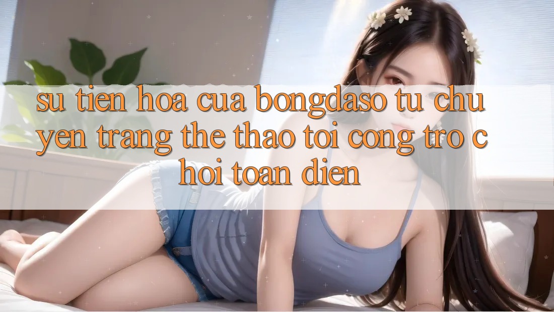 Sự Tiến Hóa Của Bongdaso: Từ Chuyên Trang Thể Thao Tới Cổng Trò chơi Toàn Diện Sự Tiến Hóa Của Bongdaso: Từ Chuyên Trang Thể Thao Tới Cổng Trò chơi Toàn Diện