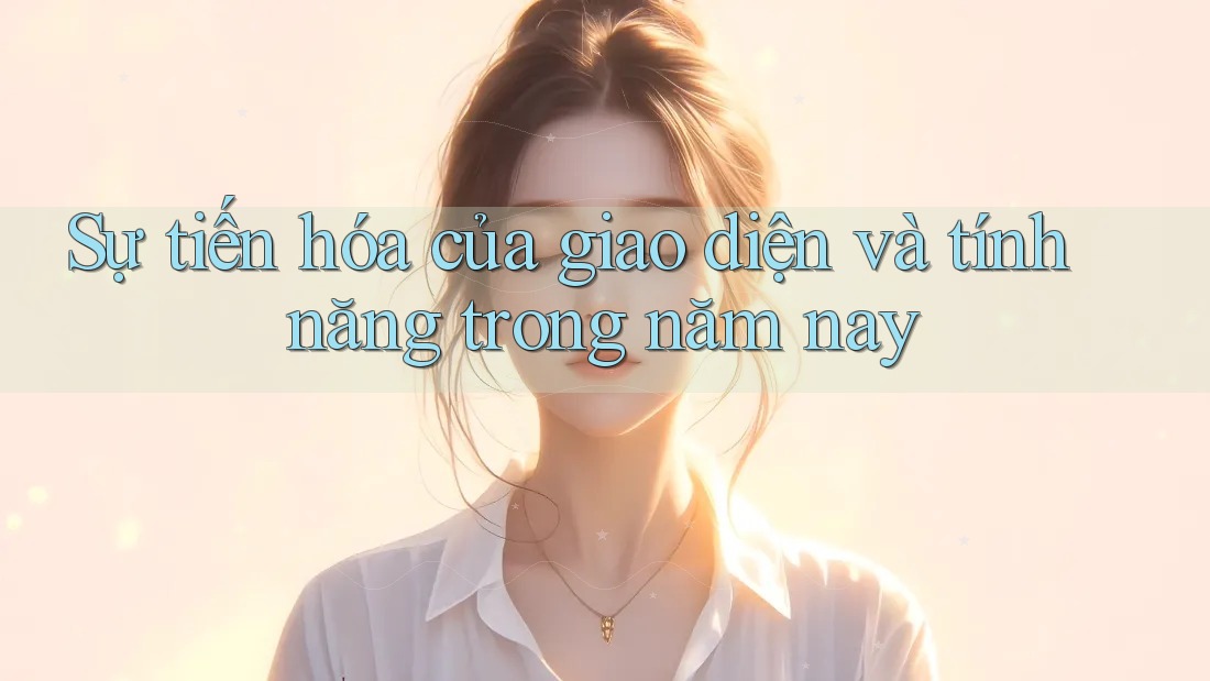 Sự tiến hóa của giao diện và tính năng trong năm nay Sự tiến hóa của giao diện và tính năng trong năm nay