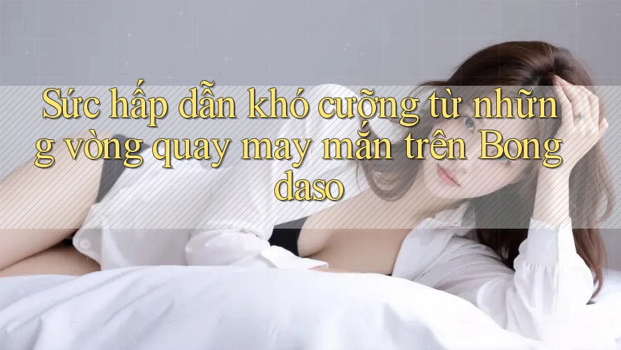 Sức hấp dẫn khó cưỡng từ những vòng quay may mắn trên Bongdaso