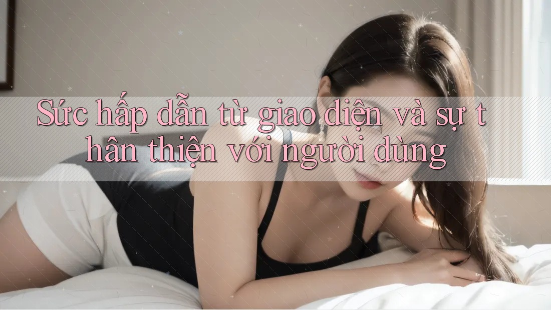 Sức hấp dẫn từ giao diện và sự thân thiện với người dùng Sức hấp dẫn từ giao diện và sự thân thiện với người dùng