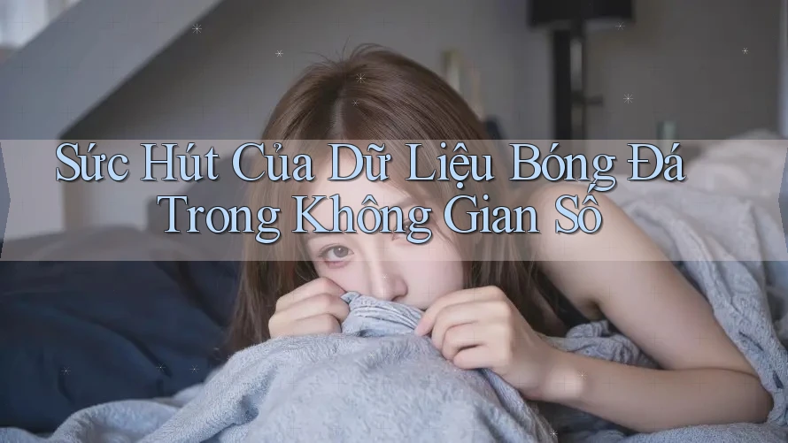Sức Hút Của Dữ Liệu Bóng Đá Trong Không Gian Số Sức Hút Của Dữ Liệu Bóng Đá Trong Không Gian Số