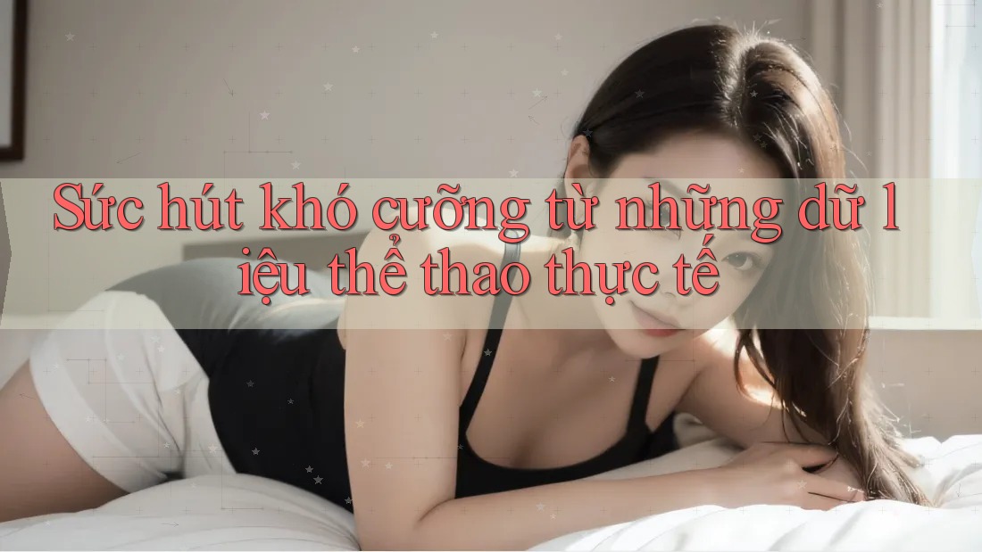 Sức hút khó cưỡng từ những dữ liệu thể thao thực tế Sức hút khó cưỡng từ những dữ liệu thể thao thực tế