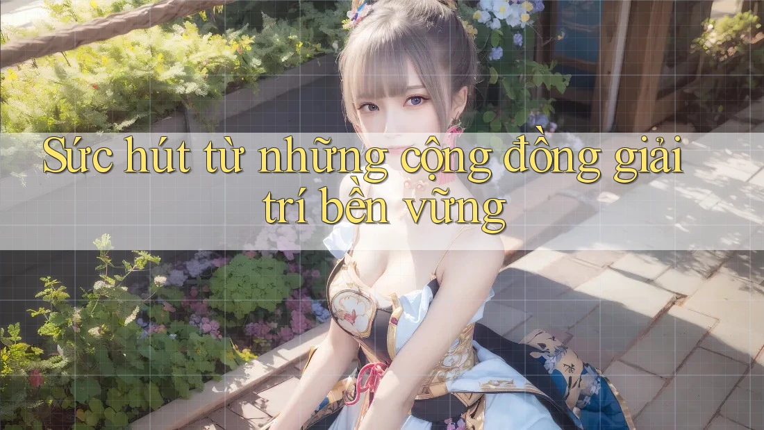 Sức hút từ những cộng đồng giải trí bền vững Sức hút từ những cộng đồng giải trí bền vững
