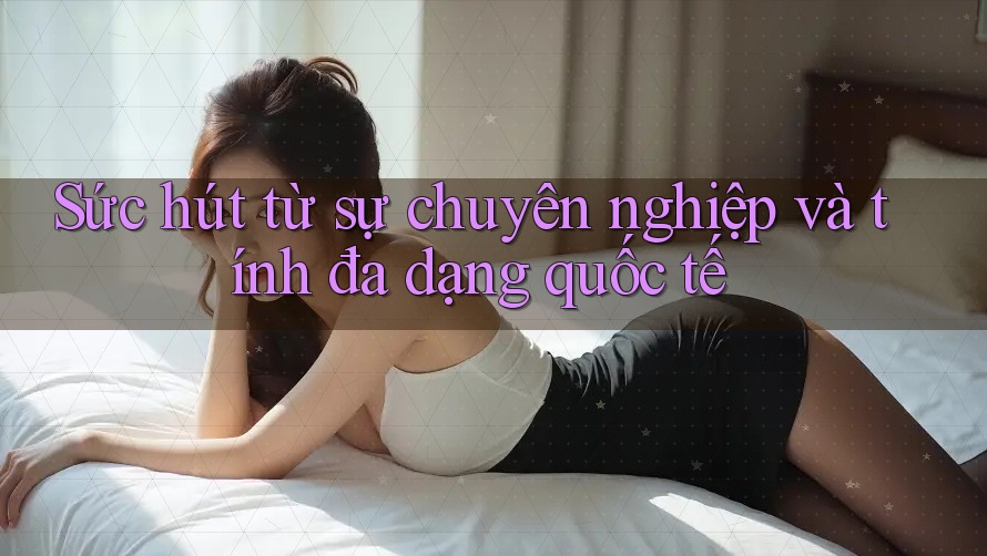 Sức hút từ sự chuyên nghiệp và tính đa dạng quốc tế Sức hút từ sự chuyên nghiệp và tính đa dạng quốc tế