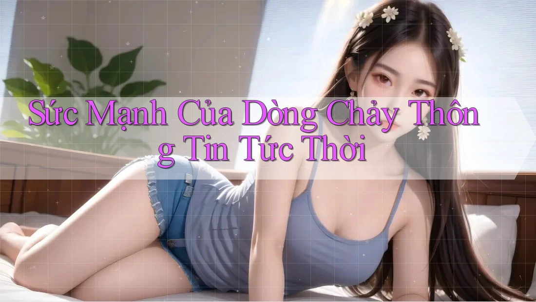Sức Mạnh Của Dòng Chảy Thông Tin Tức Thời Sức Mạnh Của Dòng Chảy Thông Tin Tức Thời