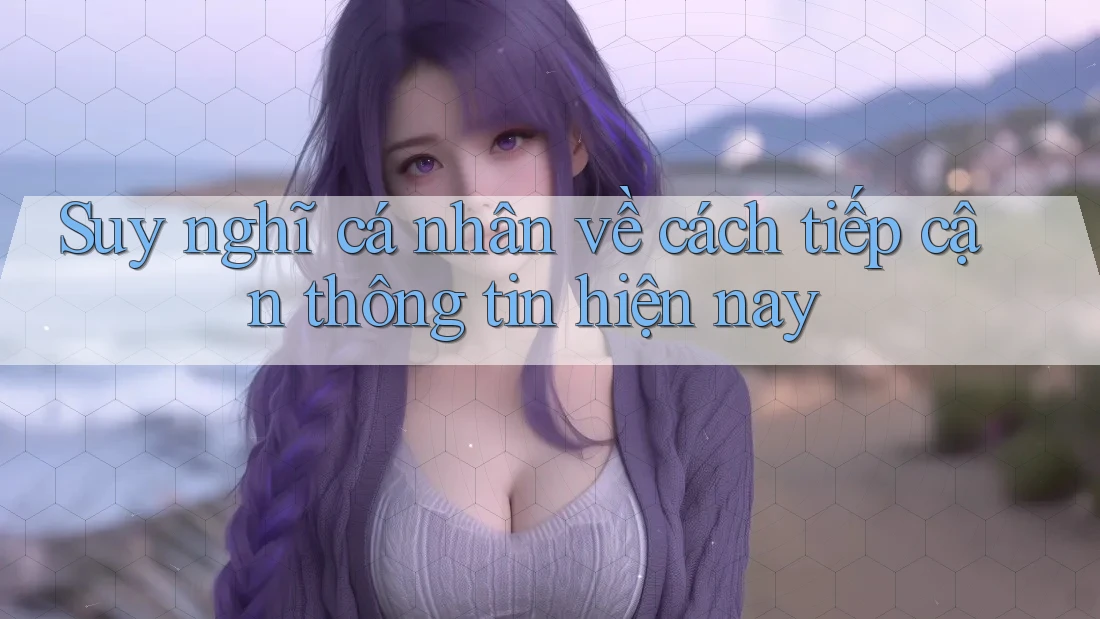 Suy nghĩ cá nhân về cách tiếp cận thông tin hiện nay Suy nghĩ cá nhân về cách tiếp cận thông tin hiện nay