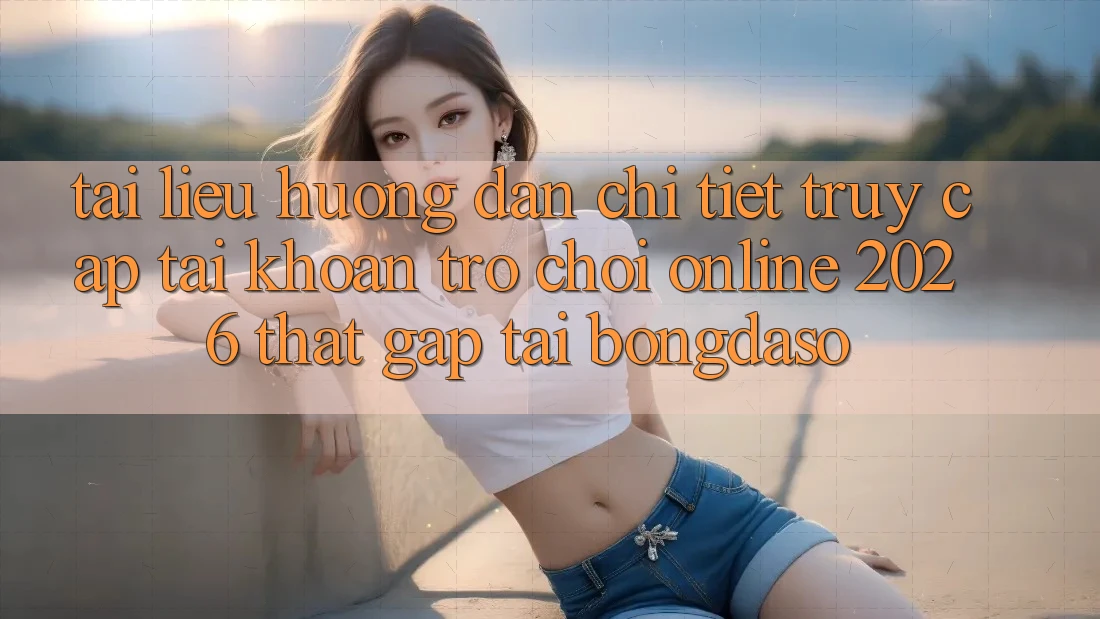 Tài liệu hướng dẫn Chi Tiết: Truy cập tài khoản Trò chơi Online 2026 Thật Gấp Tại Bongdaso Tài liệu hướng dẫn Chi Tiết: Truy cập tài khoản Trò chơi Online 2026 Thật Gấp Tại Bongdaso