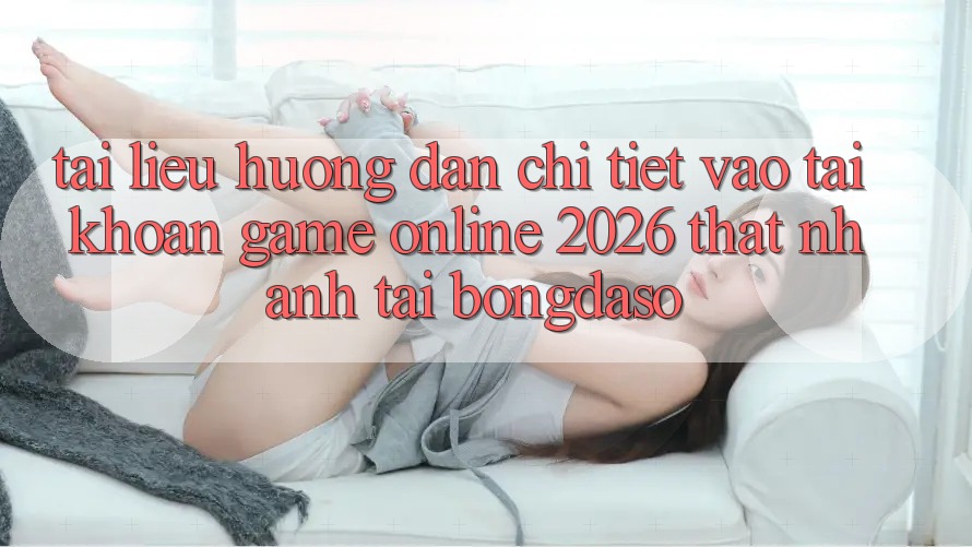 Tài liệu hướng dẫn Chi Tiết: Vào tài khoản Game Online 2026 Thật Nhanh Tại Bongdaso Tài liệu hướng dẫn Chi Tiết: Vào tài khoản Game Online 2026 Thật Nhanh Tại Bongdaso