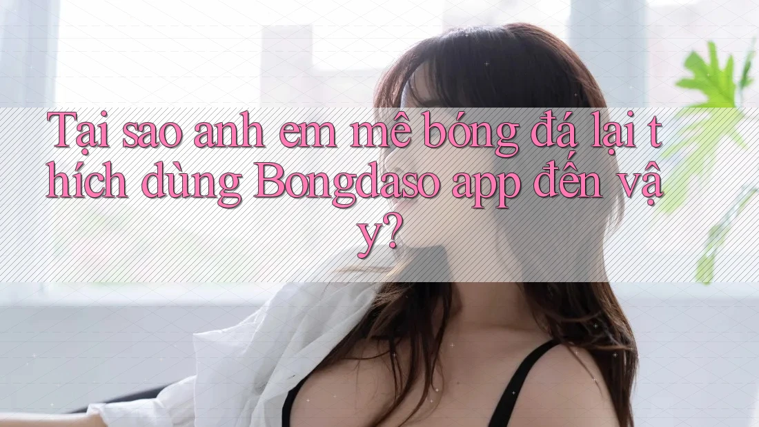 Tại sao anh em mê bóng đá lại thích dùng Bongdaso app đến vậy? Tại sao anh em mê bóng đá lại thích dùng Bongdaso app đến vậy?