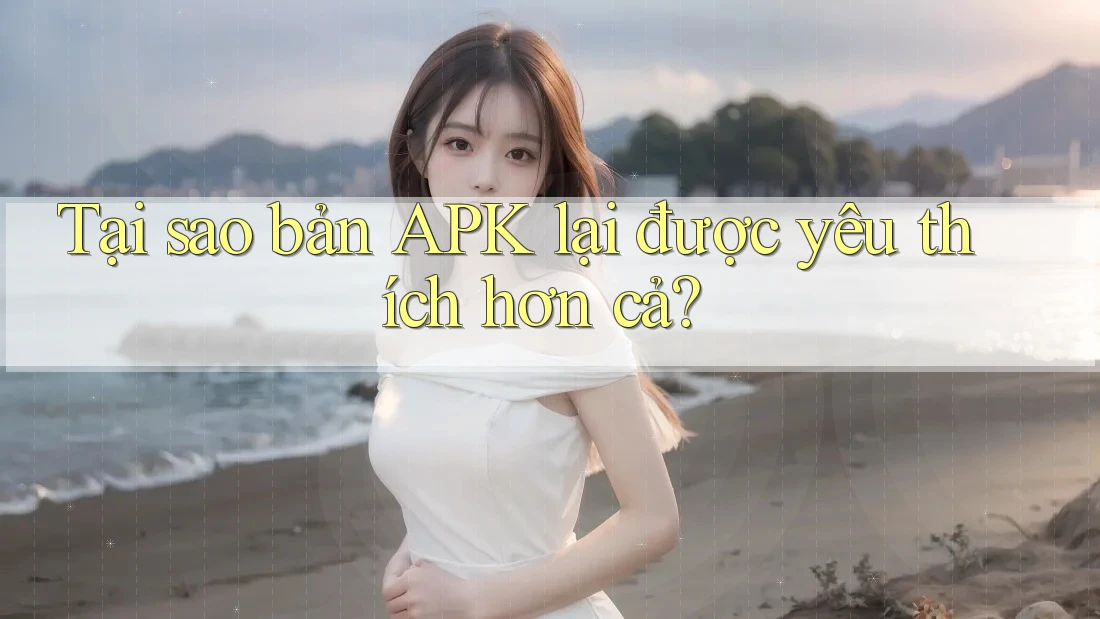 Tại sao bản APK lại được yêu thích hơn cả? Tại sao bản APK lại được yêu thích hơn cả?
