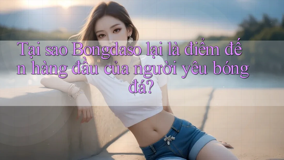 Tại sao Bongdaso lại là điểm đến hàng đầu của người yêu bóng đá? Tại sao Bongdaso lại là điểm đến hàng đầu của người yêu bóng đá?
