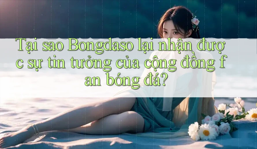 Tại sao Bongdaso lại nhận được sự tin tưởng của cộng đồng fan bóng đá? Tại sao Bongdaso lại nhận được sự tin tưởng của cộng đồng fan bóng đá?