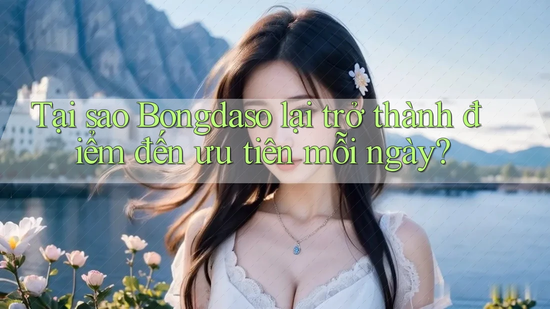 Tại sao Bongdaso lại trở thành điểm đến ưu tiên mỗi ngày? Tại sao Bongdaso lại trở thành điểm đến ưu tiên mỗi ngày?