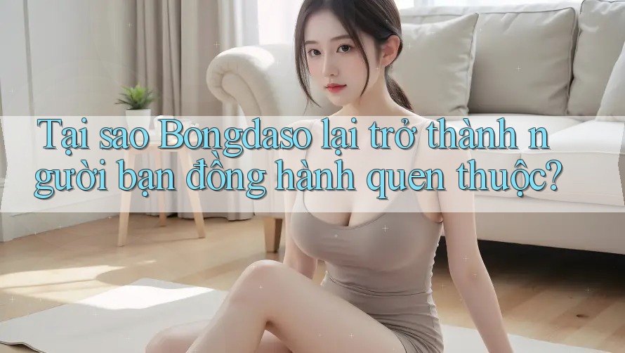 Tại sao Bongdaso lại trở thành người bạn đồng hành quen thuộc? Tại sao Bongdaso lại trở thành người bạn đồng hành quen thuộc?
