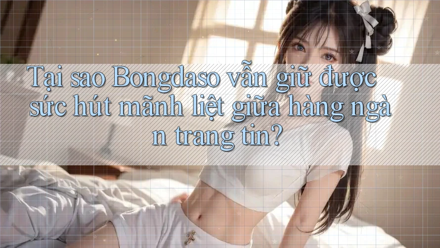 Tại sao Bongdaso vẫn giữ được sức hút mãnh liệt giữa hàng ngàn trang tin? Tại sao Bongdaso vẫn giữ được sức hút mãnh liệt giữa hàng ngàn trang tin?