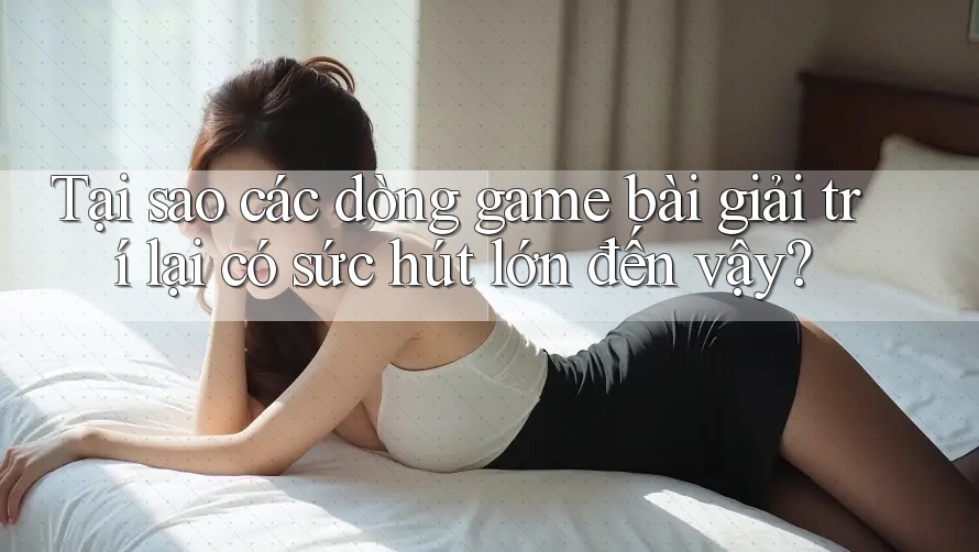 Tại sao các dòng game bài giải trí lại có sức hút lớn đến vậy? Tại sao các dòng game bài giải trí lại có sức hút lớn đến vậy?