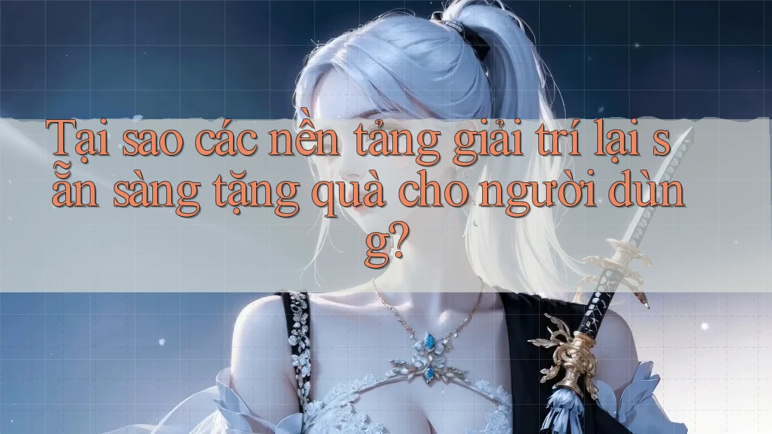 Tại sao các nền tảng giải trí lại sẵn sàng tặng quà cho người dùng? Tại sao các nền tảng giải trí lại sẵn sàng tặng quà cho người dùng?