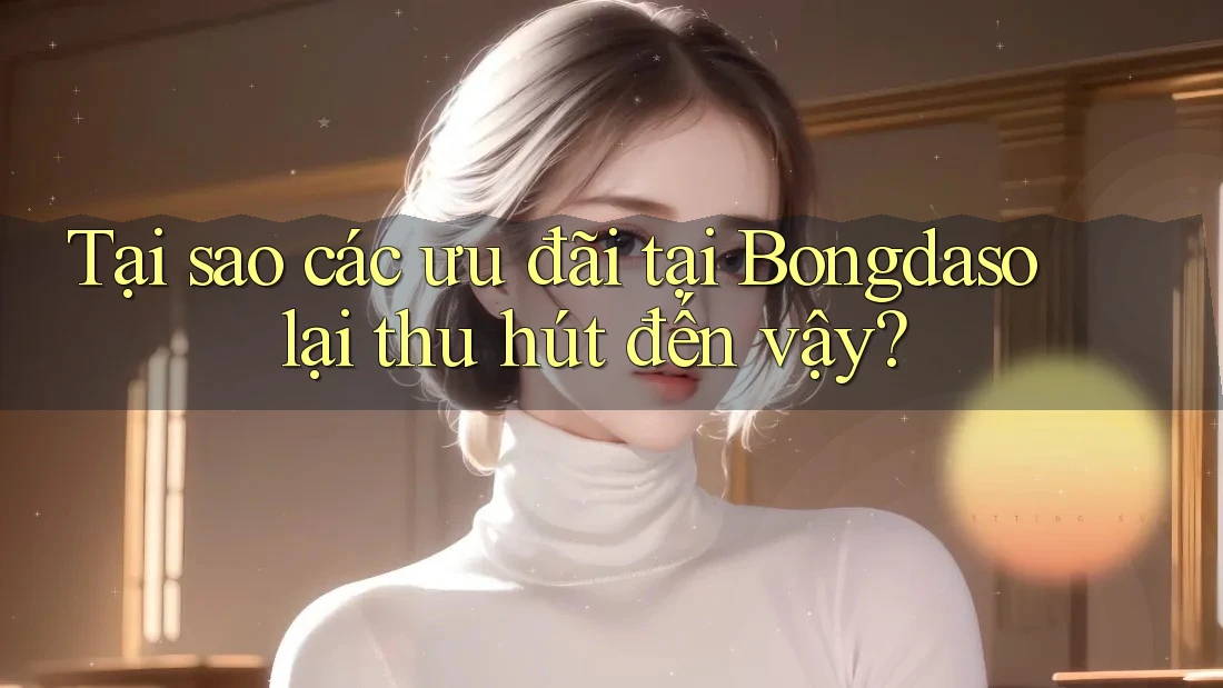 Tại sao các ưu đãi tại Bongdaso lại thu hút đến vậy? Tại sao các ưu đãi tại Bongdaso lại thu hút đến vậy?