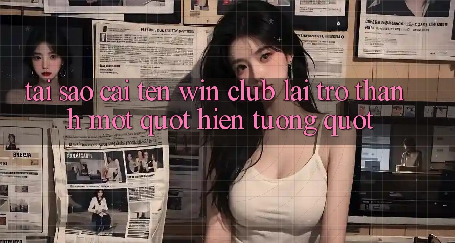 Tại sao cái tên Win Club lại trở thành một " hiện tượng" ?