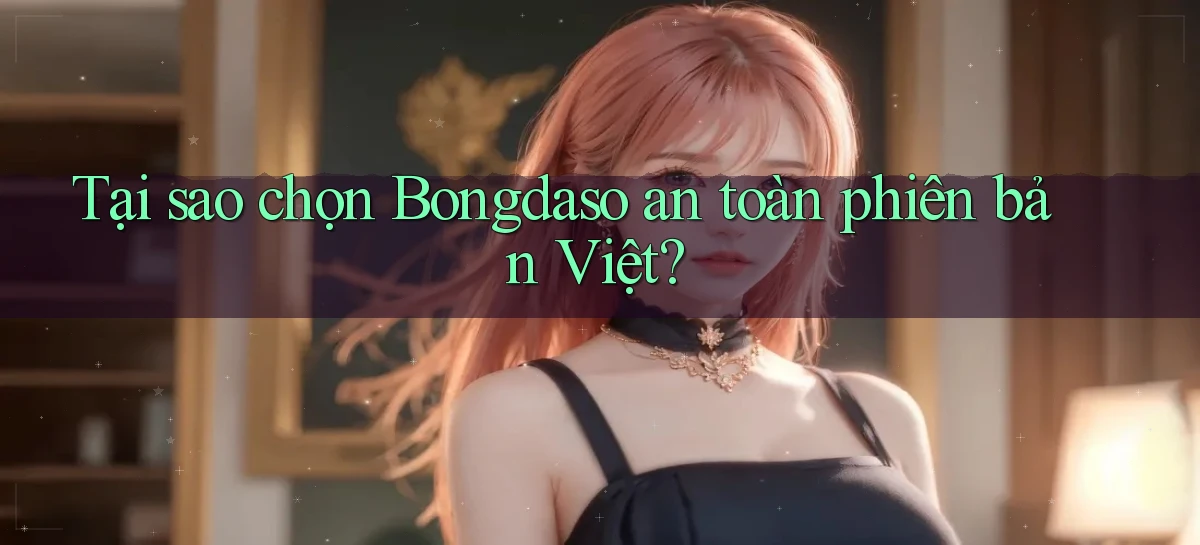 tại sao chọn bongdaso an toàn phiên bản việt