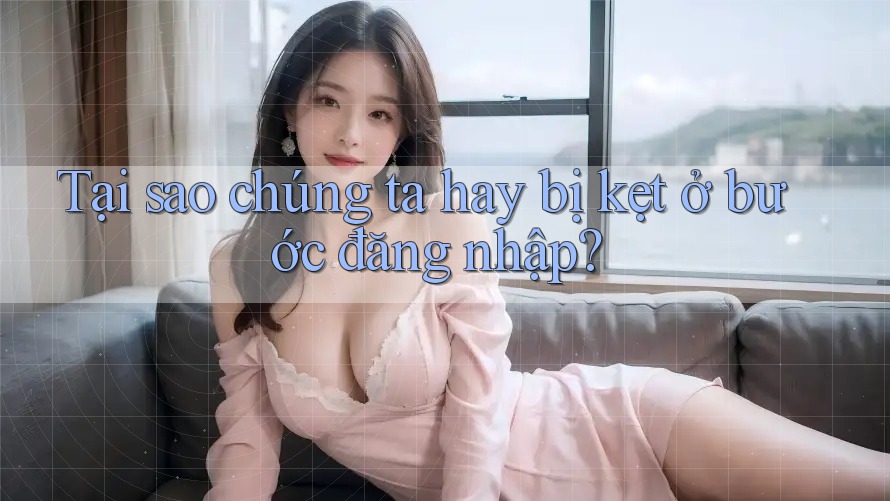 Tại sao chúng ta hay bị kẹt ở bước đăng nhập? Tại sao chúng ta hay bị kẹt ở bước đăng nhập?