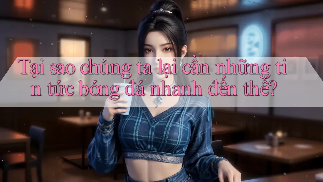 Tại sao chúng ta lại cần những tin tức bóng đá nhanh đến thế? Tại sao chúng ta lại cần những tin tức bóng đá nhanh đến thế?