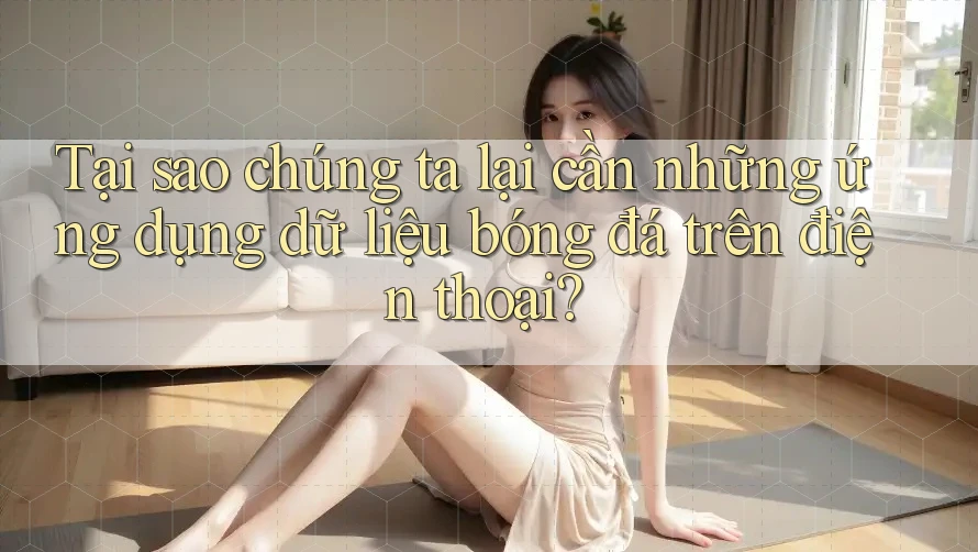 Tại sao chúng ta lại cần những ứng dụng dữ liệu bóng đá trên điện thoại? Tại sao chúng ta lại cần những ứng dụng dữ liệu bóng đá trên điện thoại?
