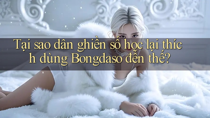 Tại sao dân ghiền số học lại thích dùng Bongdaso đến thế?