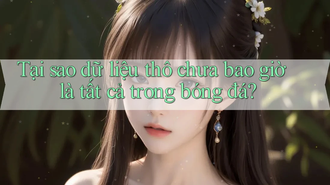 Tại sao dữ liệu thô chưa bao giờ là tất cả trong bóng đá? Tại sao dữ liệu thô chưa bao giờ là tất cả trong bóng đá?