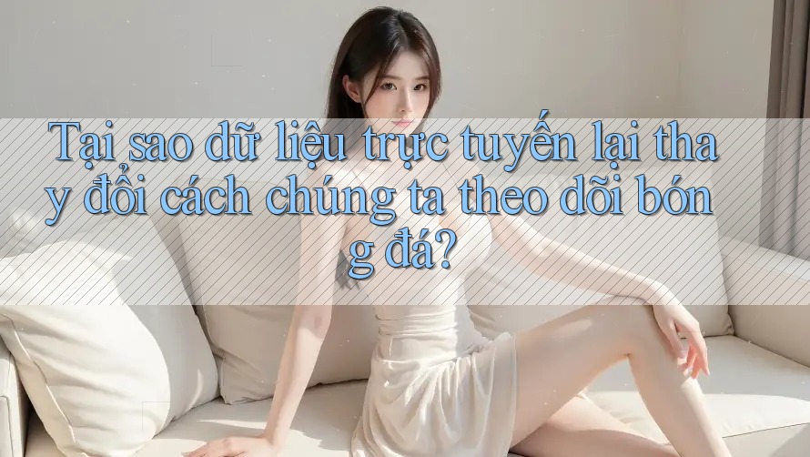Tại sao dữ liệu trực tuyến lại thay đổi cách chúng ta theo dõi bóng đá? Tại sao dữ liệu trực tuyến lại thay đổi cách chúng ta theo dõi bóng đá?