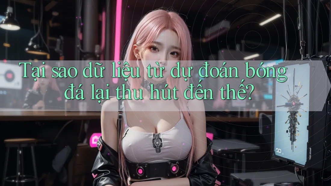 Tại sao dữ liệu từ dự đoán bóng đá lại thu hút đến thế?
