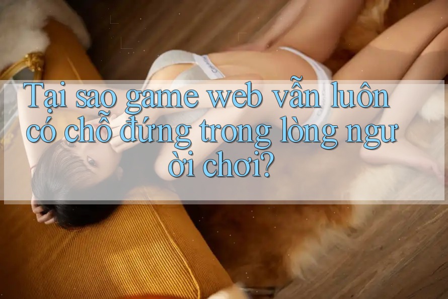 Tại sao game web vẫn luôn có chỗ đứng trong lòng người chơi? Tại sao game web vẫn luôn có chỗ đứng trong lòng người chơi?