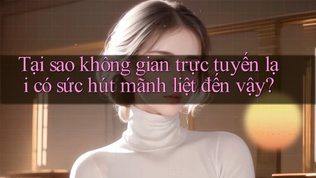 Tại sao không gian trực tuyến lại có sức hút mãnh liệt đến vậy? Tại sao không gian trực tuyến lại có sức hút mãnh liệt đến vậy?