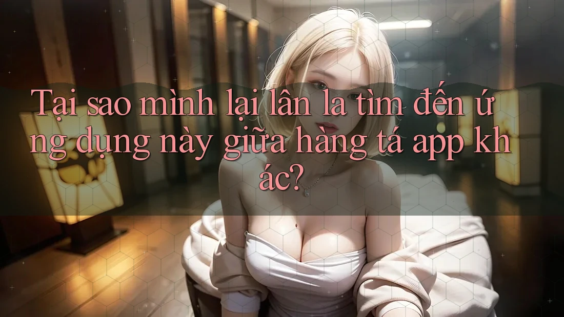 Tại sao mình lại lân la tìm đến ứng dụng này giữa hàng tá app khác? Tại sao mình lại lân la tìm đến ứng dụng này giữa hàng tá app khác?