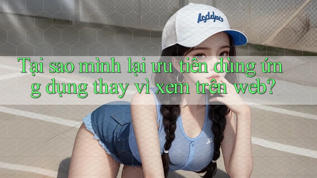 Tại sao mình lại ưu tiên dùng ứng dụng thay vì xem trên web? Tại sao mình lại ưu tiên dùng ứng dụng thay vì xem trên web?
