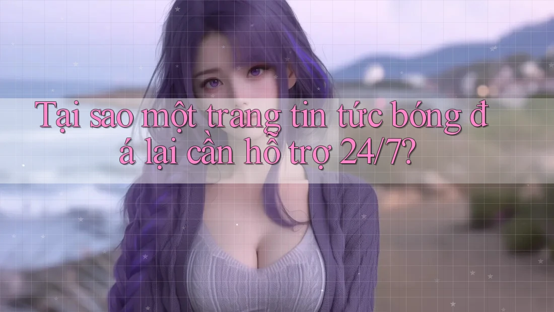 Tại sao một trang tin tức bóng đá lại cần hỗ trợ 24/7? Tại sao một trang tin tức bóng đá lại cần hỗ trợ 24/7?