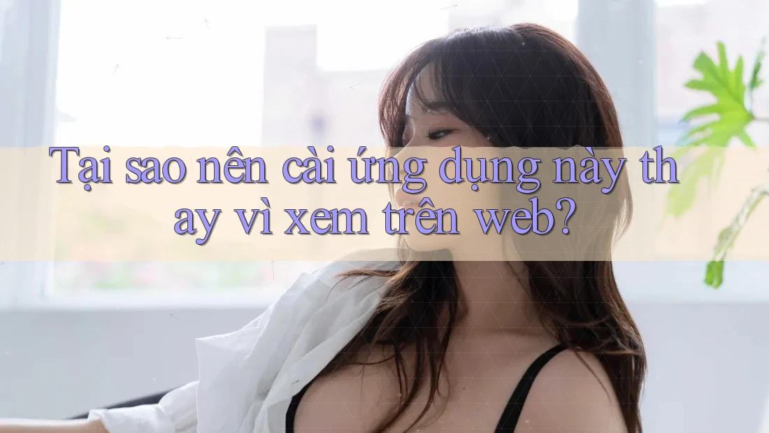 Tại sao nên cài ứng dụng này thay vì xem trên web? Tại sao nên cài ứng dụng này thay vì xem trên web?