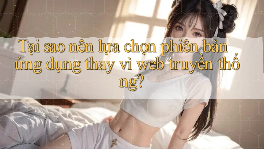 Tại sao nên lựa chọn phiên bản ứng dụng thay vì web truyền thống? Tại sao nên lựa chọn phiên bản ứng dụng thay vì web truyền thống?