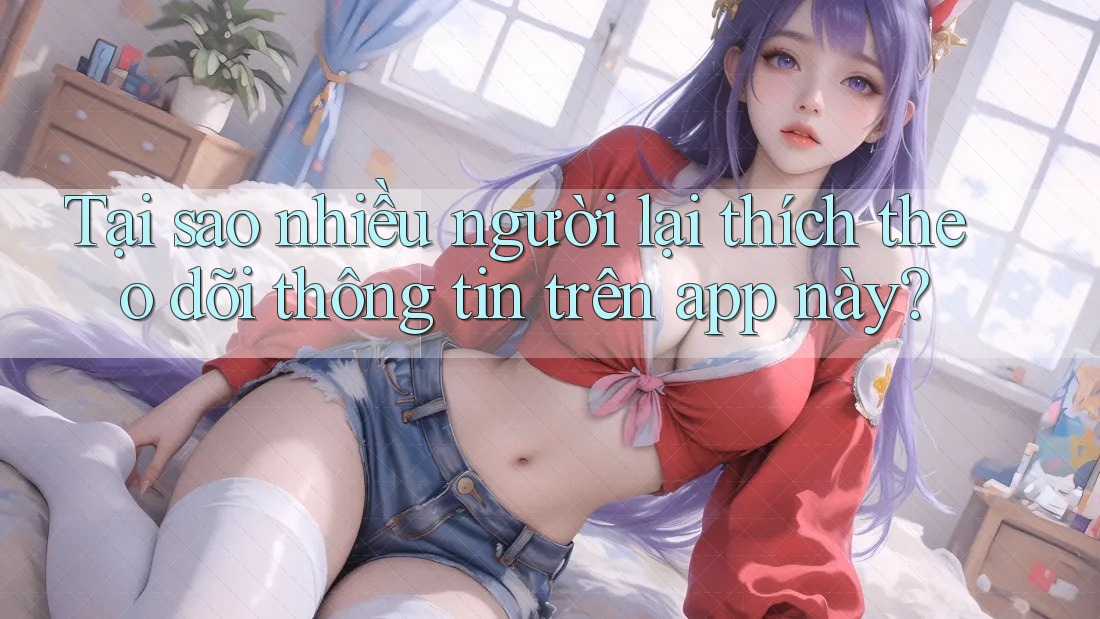 Tại sao nhiều người lại thích theo dõi thông tin trên app này? Tại sao nhiều người lại thích theo dõi thông tin trên app này?