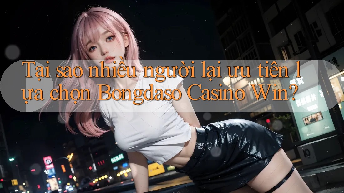 Tại sao nhiều người lại ưu tiên lựa chọn Bongdaso Casino Win? Tại sao nhiều người lại ưu tiên lựa chọn Bongdaso Casino Win?