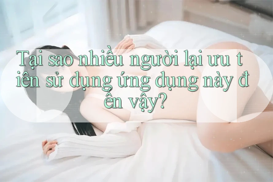 Tại sao nhiều người lại ưu tiên sử dụng ứng dụng này đến vậy? Tại sao nhiều người lại ưu tiên sử dụng ứng dụng này đến vậy?