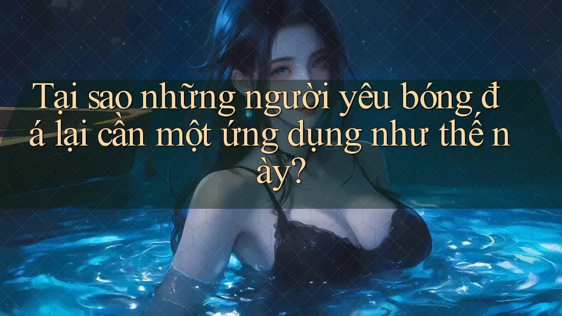 Tại sao những người yêu bóng đá lại cần một ứng dụng như thế này? Tại sao những người yêu bóng đá lại cần một ứng dụng như thế này?