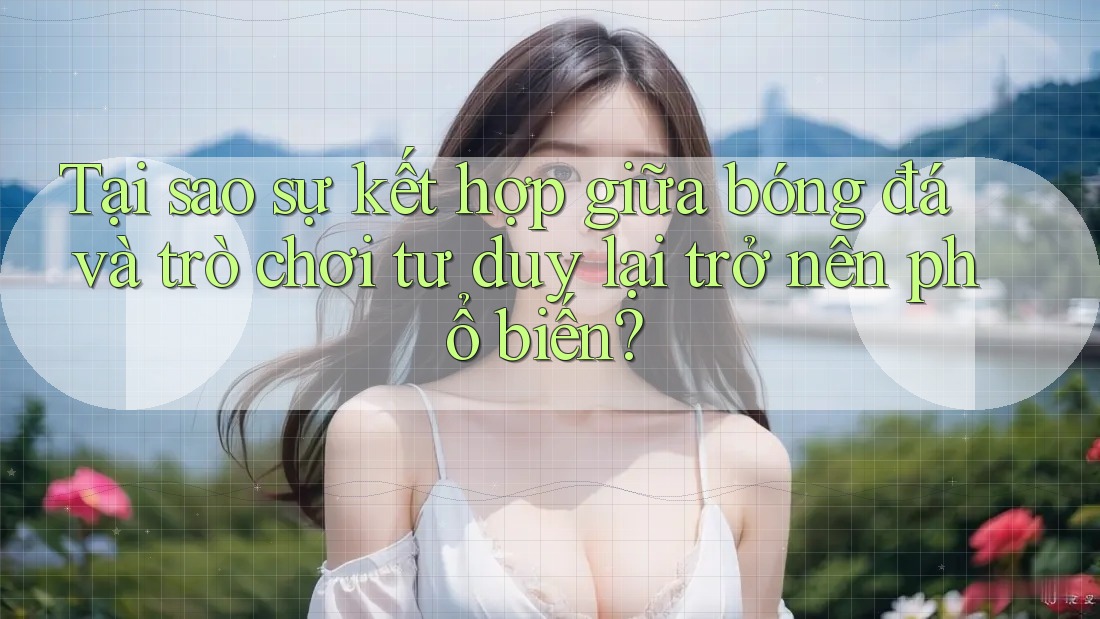 Tại sao sự kết hợp giữa bóng đá và trò chơi tư duy lại trở nên phổ biến?