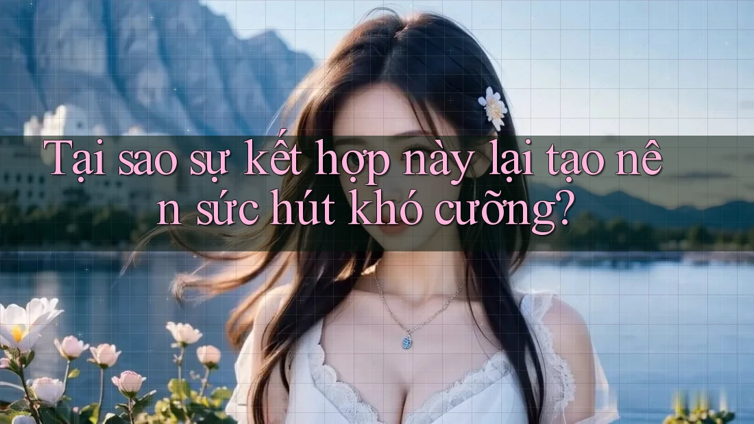 Tại sao sự kết hợp này lại tạo nên sức hút khó cưỡng?